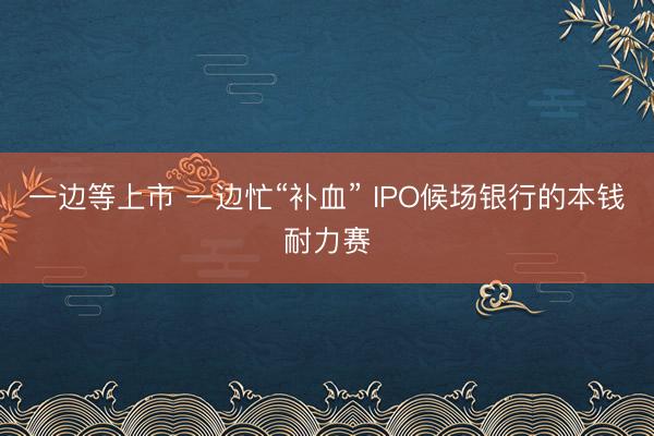 一边等上市 一边忙“补血” IPO候场银行的本钱耐力赛