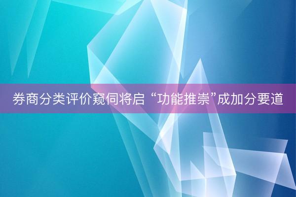 券商分类评价窥伺将启 “功能推崇”成加分要道