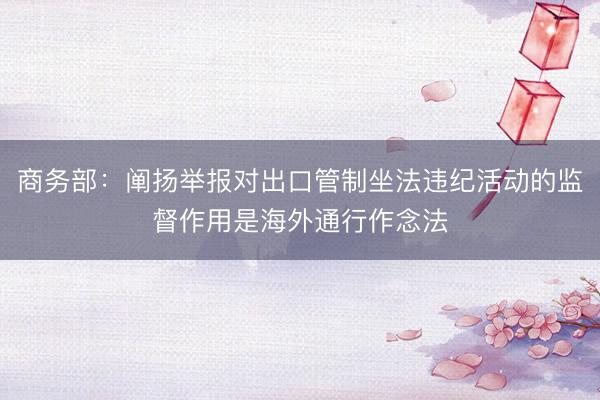 商务部：阐扬举报对出口管制坐法违纪活动的监督作用是海外通行作念法