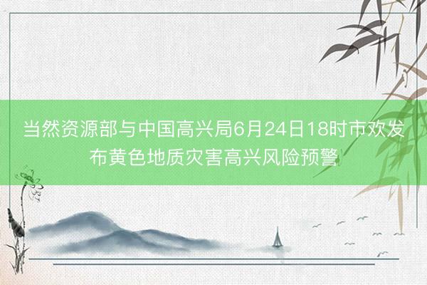 当然资源部与中国高兴局6月24日18时市欢发布黄色地质灾害高兴风险预警
