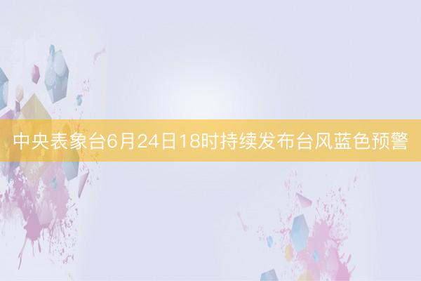 中央表象台6月24日18时持续发布台风蓝色预警